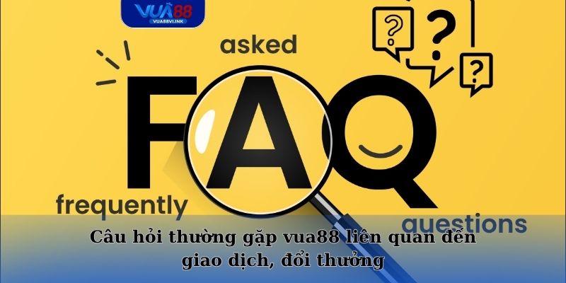 Câu hỏi thường gặp vua88 liên quan đến giao dịch, đổi thưởng
