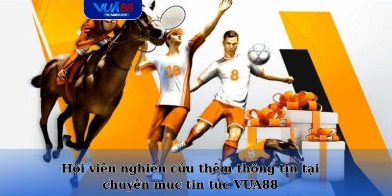 Hội viên nghiên cứu thêm thông tin tại chuyên mục tin tức VUA88