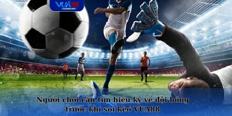 Người chơi cần tìm hiểu kỹ về đội bóng trước khi soi kèo VUA88