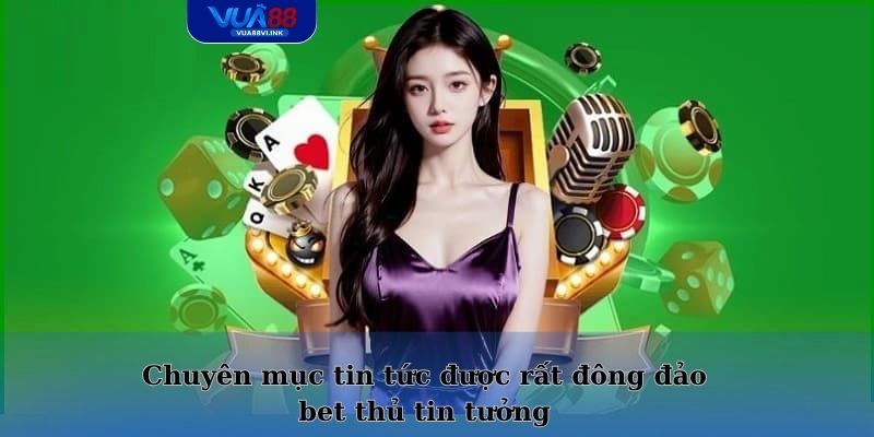 Chuyên mục tin tức được rất đông đảo bet thủ tin tưởng