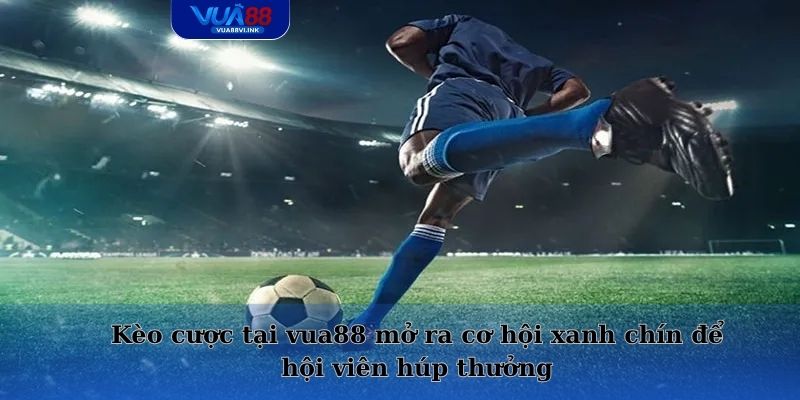 Kèo cược tại vua88 mở ra cơ hội xanh chín để hội viên húp thưởng