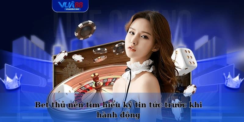 Bet thủ nên tìm hiểu kỹ tin tức trước khi hành động